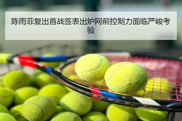 陈雨菲复出首战签表出炉网前控制力面临严峻考验
