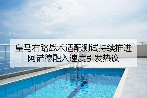 皇马右路战术适配测试持续推进 阿诺德融入速度引发热议